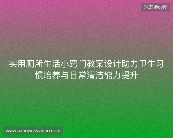 实用厕所生活小窍门教案设计助力卫生习惯培养与日常清洁能力提升 实用厕所生活小窍门教案设计助力卫生习惯培养与日常清洁能力提升