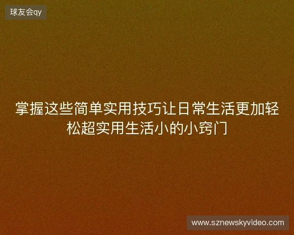 掌握这些简单实用技巧让日常生活更加轻松超实用生活小的小窍门 掌握这些简单实用技巧让日常生活更加轻松超实用生活小的小窍门